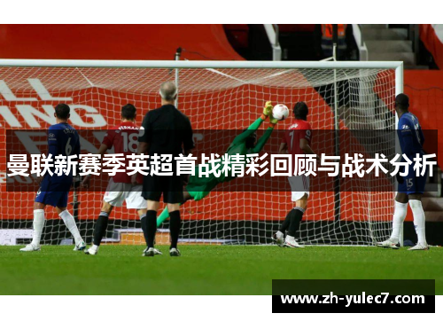 曼联新赛季英超首战精彩回顾与战术分析 曼联新赛季英超首战精彩回顾与战术分析
