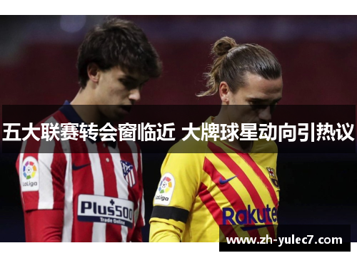 五大联赛转会窗临近 大牌球星动向引热议