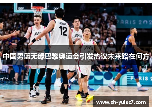 中国男篮无缘巴黎奥运会引发热议未来路在何方